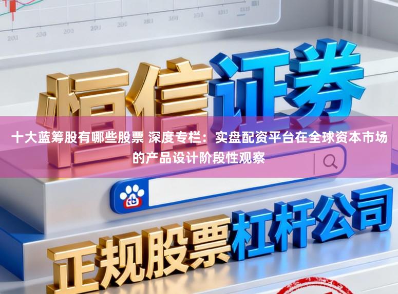 十大蓝筹股有哪些股票 深度专栏：实盘配资平台在全球资本市场的产品设计阶段性观察