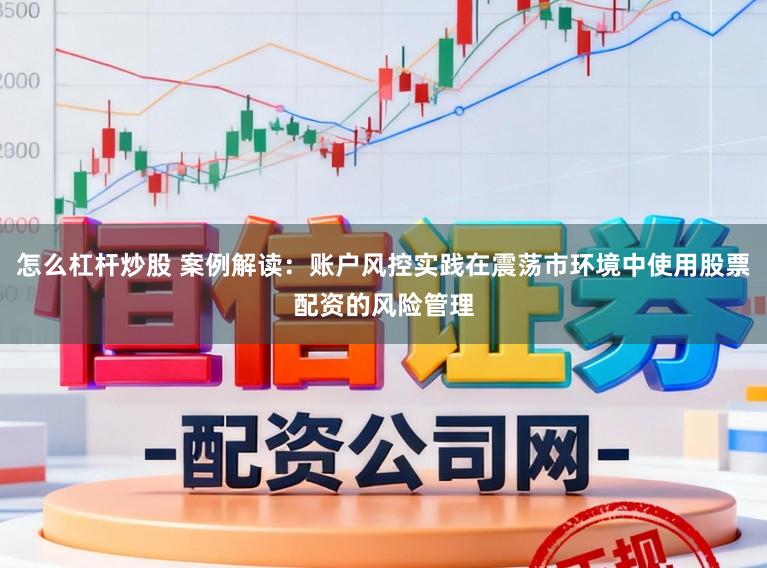 怎么杠杆炒股 案例解读：账户风控实践在震荡市环境中使用股票配资的风险管理