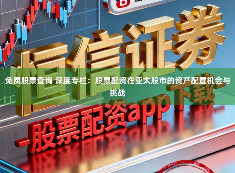 免费股票查询 深度专栏：股票配资在亚太股市的资产配置机会与挑战