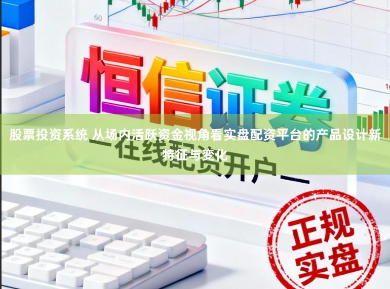 股票投资系统 从场内活跃资金视角看实盘配资平台的产品设计新特征与变化