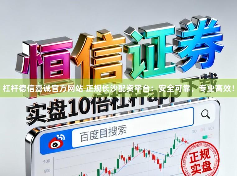 杠杆德信嘉诚官方网站 正规长沙配资平台：安全可靠，专业高效！