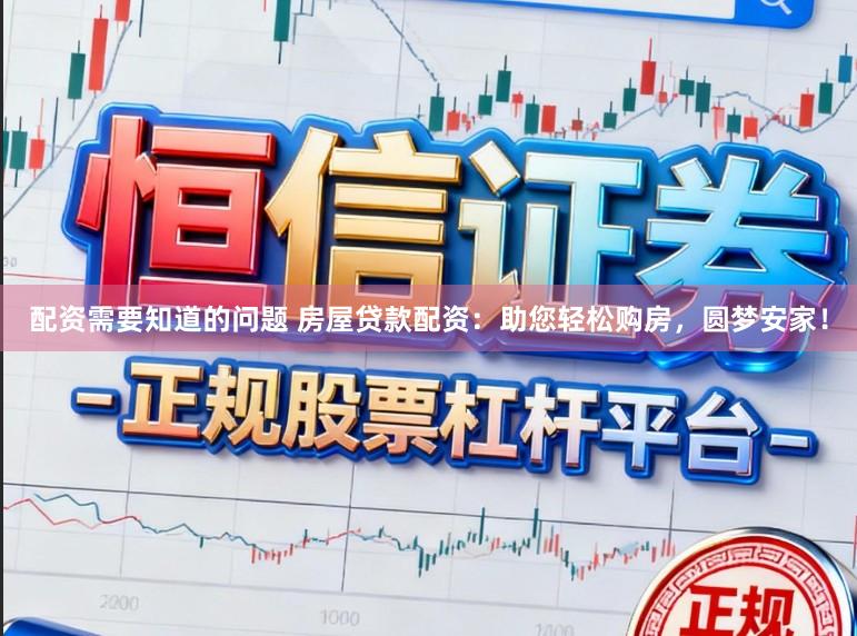 配资需要知道的问题 房屋贷款配资：助您轻松购房，圆梦安家！