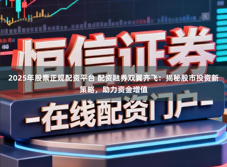 2025年股票正规配资平台 配资融券双翼齐飞：揭秘股市投资新策略，助力资金增值