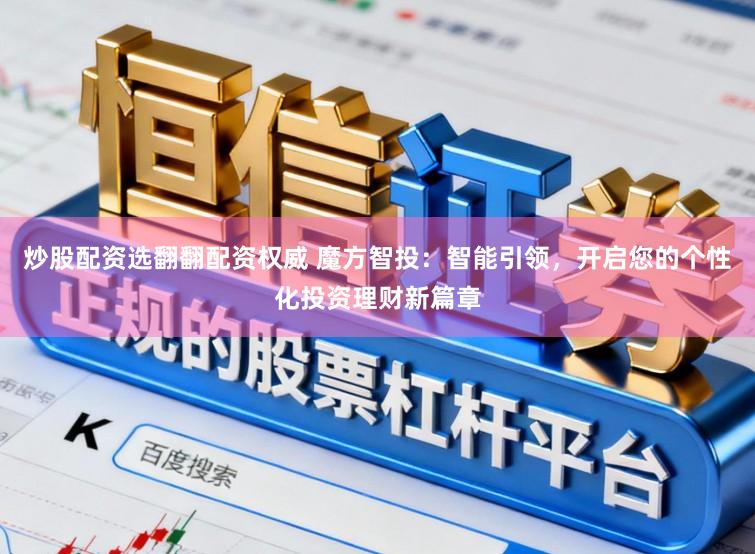 炒股配资选翻翻配资权威 魔方智投：智能引领，开启您的个性化投资理财新篇章