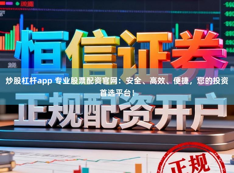 炒股杠杆app 专业股票配资官网：安全、高效、便捷，您的投资首选平台！