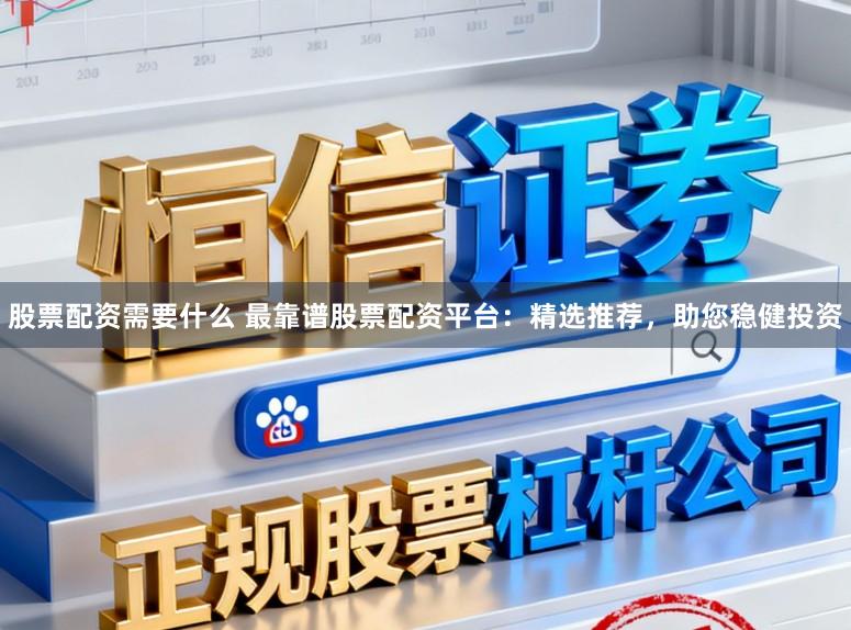 股票配资需要什么 最靠谱股票配资平台：精选推荐，助您稳健投资