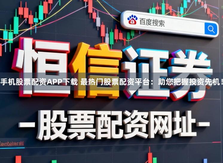 手机股票配资APP下载 最热门股票配资平台：助您把握投资先机！