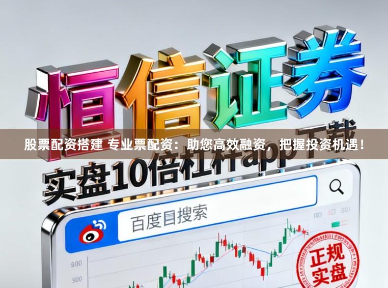 股票配资搭建 专业票配资：助您高效融资，把握投资机遇！