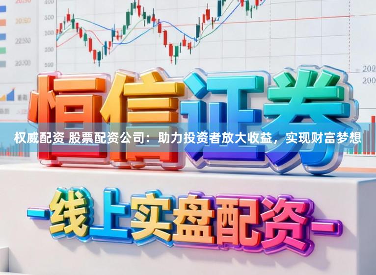 权威配资 股票配资公司：助力投资者放大收益，实现财富梦想