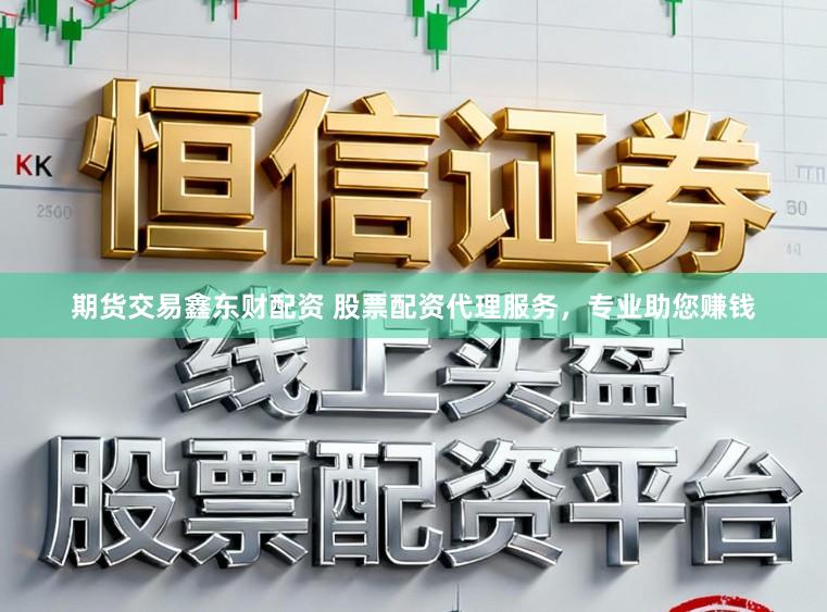 期货交易鑫东财配资 股票配资代理服务，专业助您赚钱