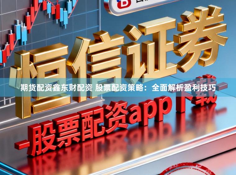 期货配资鑫东财配资 股票配资策略：全面解析盈利技巧