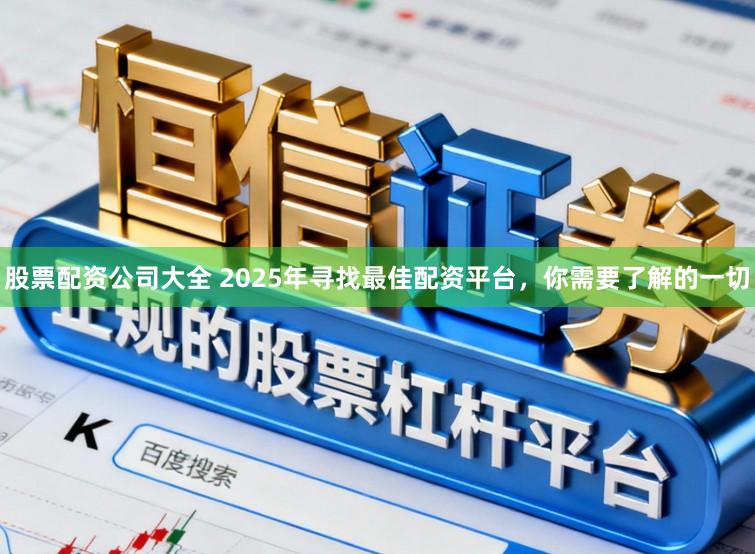 股票配资公司大全 2025年寻找最佳配资平台，你需要了解的一切
