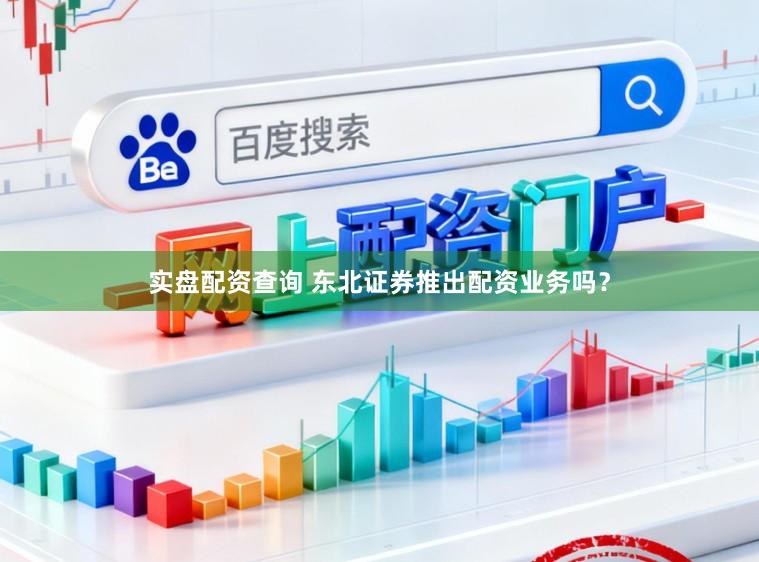 实盘配资查询 东北证券推出配资业务吗？