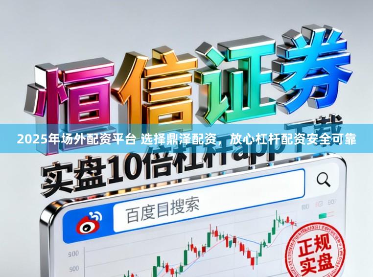 2025年场外配资平台 选择鼎泽配资，放心杠杆配资安全可靠