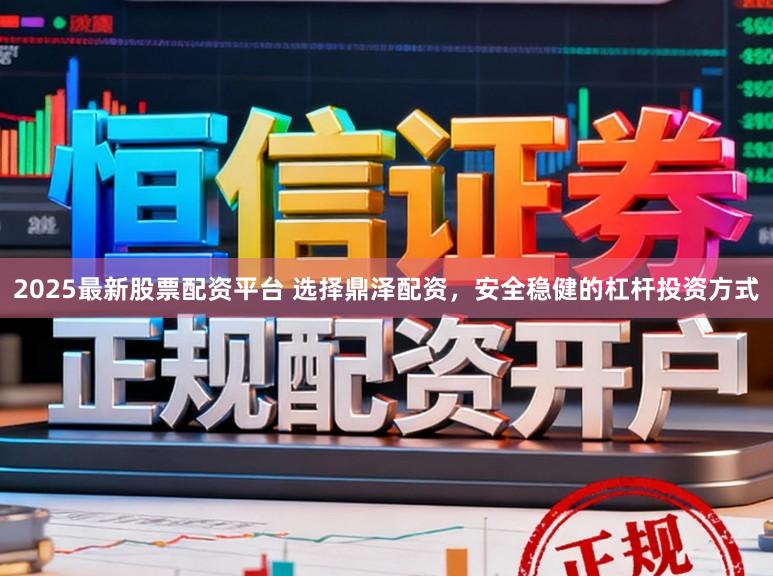 2025最新股票配资平台 选择鼎泽配资，安全稳健的杠杆投资方式