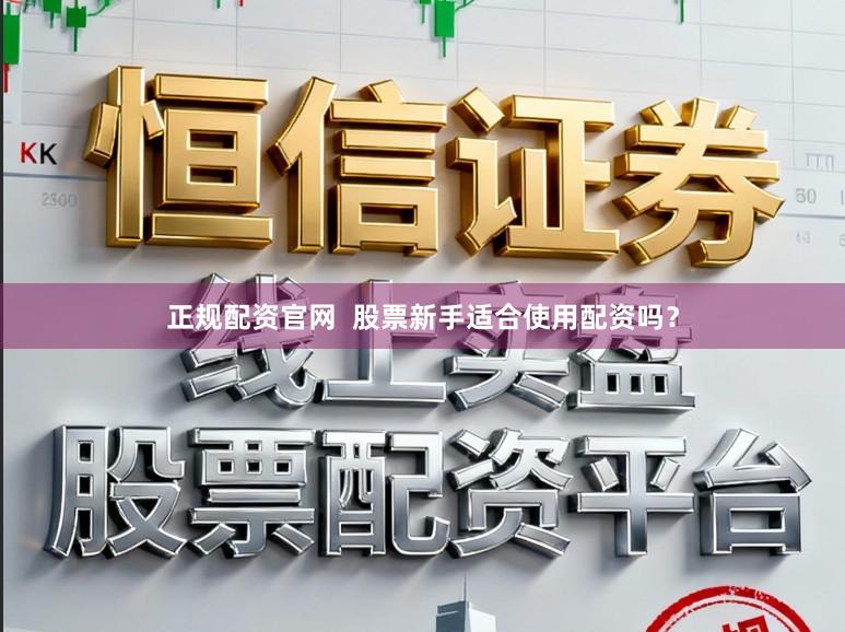 正规配资官网  股票新手适合使用配资吗？