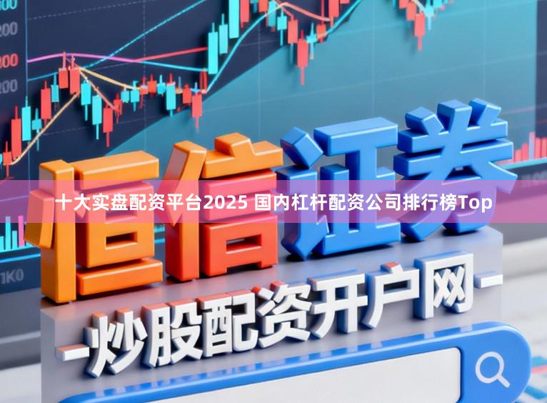 十大实盘配资平台2025 国内杠杆配资公司排行榜Top