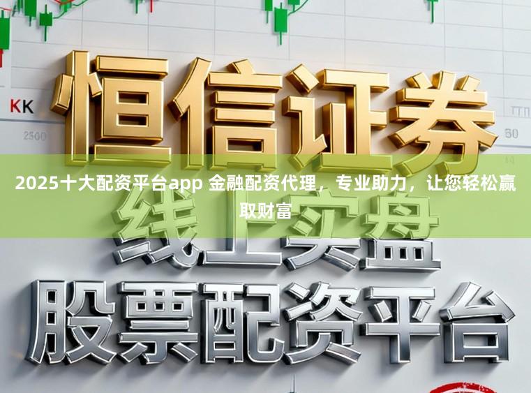 2025十大配资平台app 金融配资代理，专业助力，让您轻松赢取财富