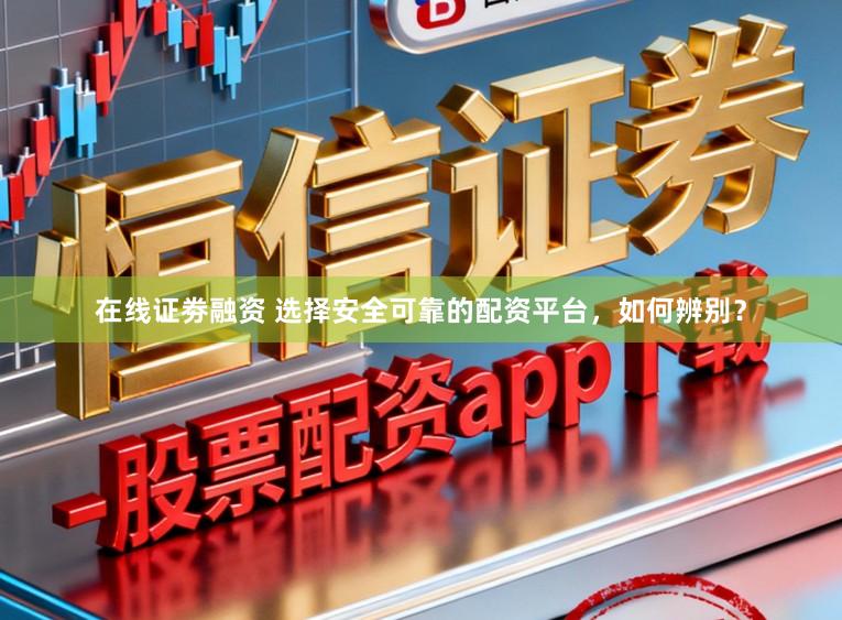 在线证劵融资 选择安全可靠的配资平台，如何辨别？