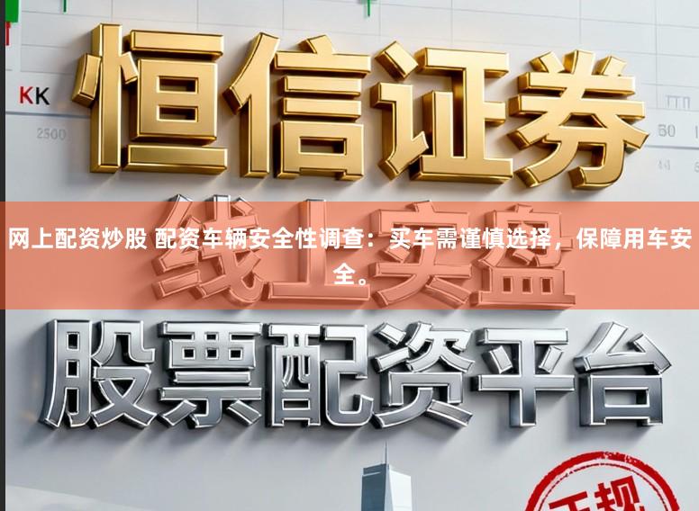 网上配资炒股 配资车辆安全性调查：买车需谨慎选择，保障用车安全。