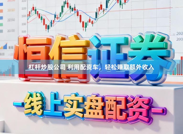 杠杆炒股公司 利用配资车，轻松赚取额外收入