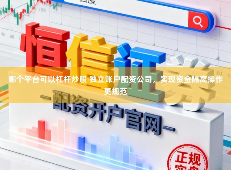 哪个平台可以杠杆炒股 独立账户配资公司，实现资金隔离操作更规范