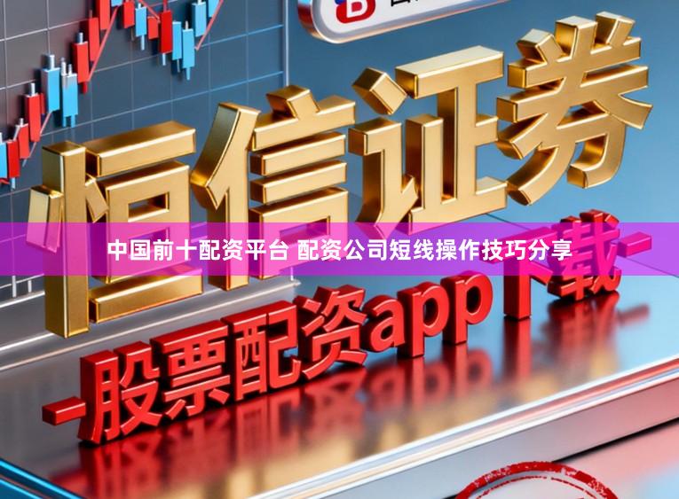 中国前十配资平台 配资公司短线操作技巧分享