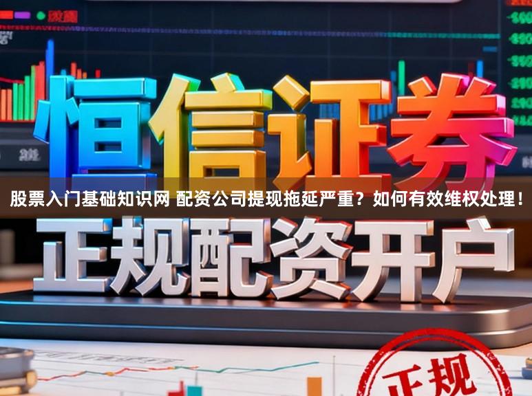 股票入门基础知识网 配资公司提现拖延严重?如何有效维权处理!