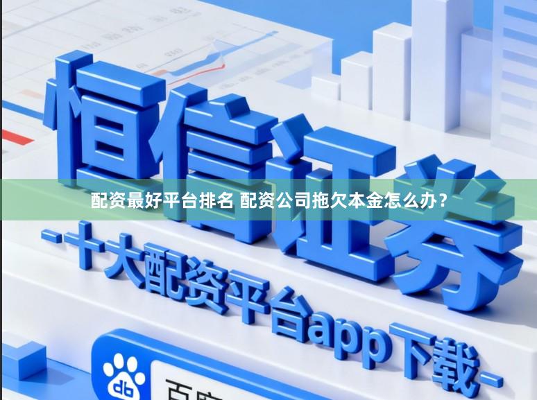 配资最好平台排名 配资公司拖欠本金怎么办？
