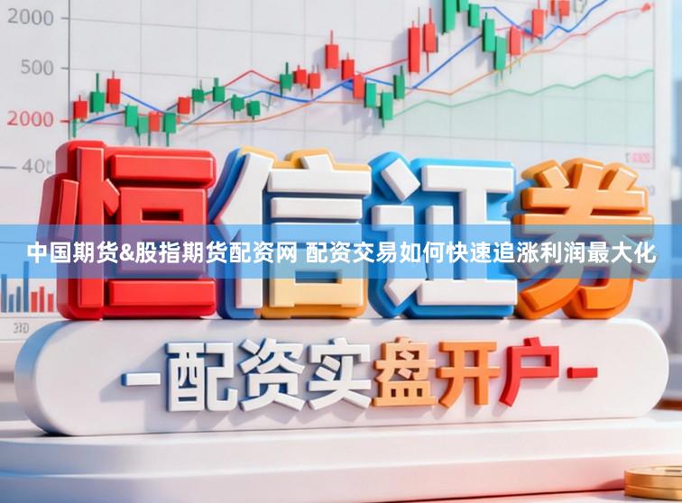 中国期货&股指期货配资网 配资交易如何快速追涨利润最大化