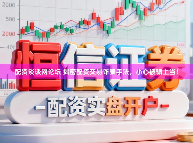 配资谈谈网论坛 揭密配资交易诈骗手法，小心被骗上当！