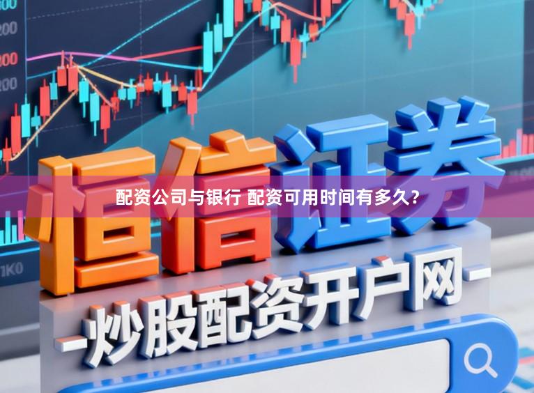 配资公司与银行 配资可用时间有多久？