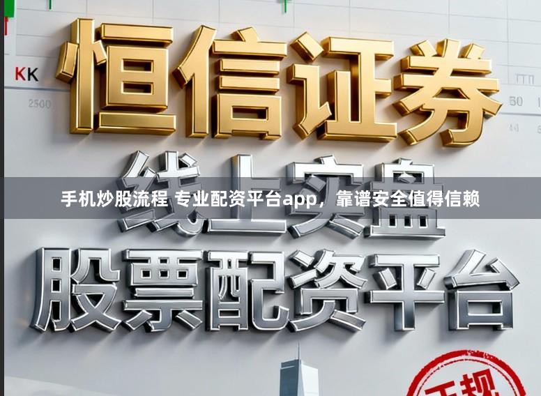 手机炒股流程 专业配资平台app，靠谱安全值得信赖