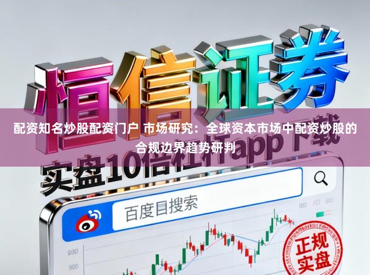 配资知名炒股配资门户 市场研究：全球资本市场中配资炒股的合规边界趋势研判