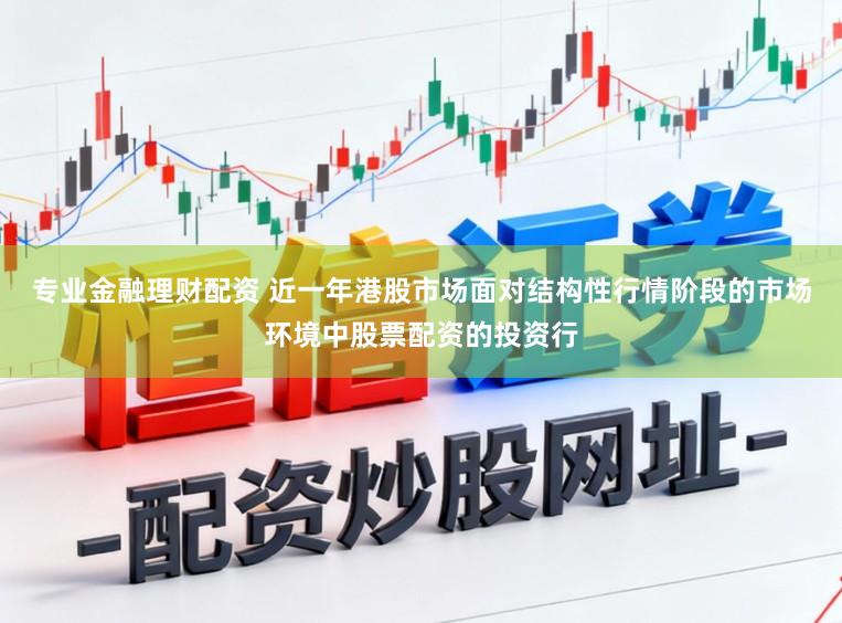 专业金融理财配资 近一年港股市场面对结构性行情阶段的市场环境中股票配资的投资行