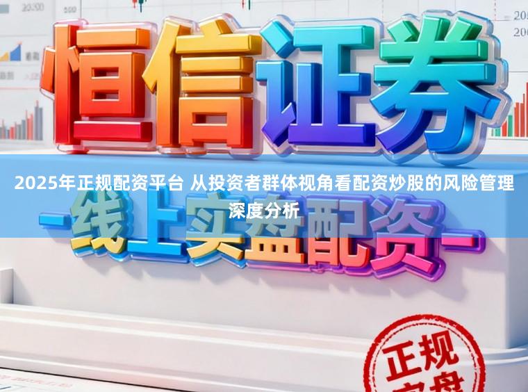2025年正规配资平台 从投资者群体视角看配资炒股的风险管理深度分析