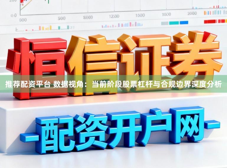 推荐配资平台 数据视角：当前阶段股票杠杆与合规边界深度分析