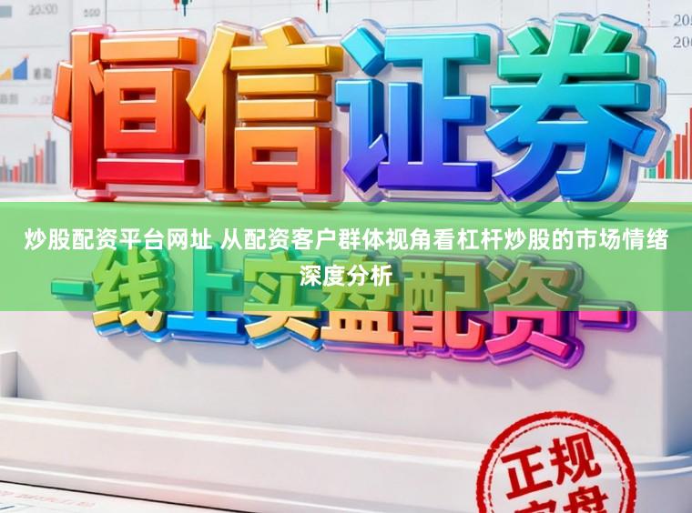 炒股配资平台网址 从配资客户群体视角看杠杆炒股的市场情绪深度分析