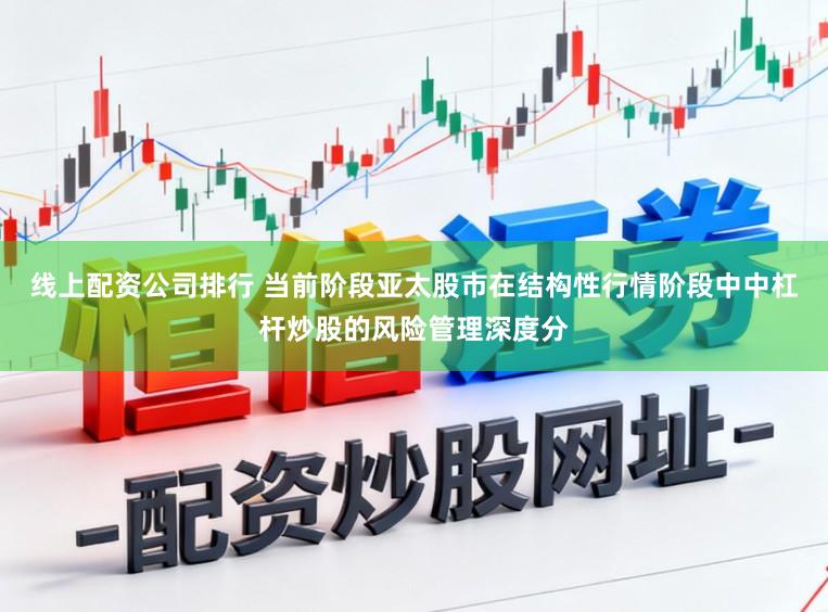 线上配资公司排行 当前阶段亚太股市在结构性行情阶段中中杠杆炒股的风险管理深度分
