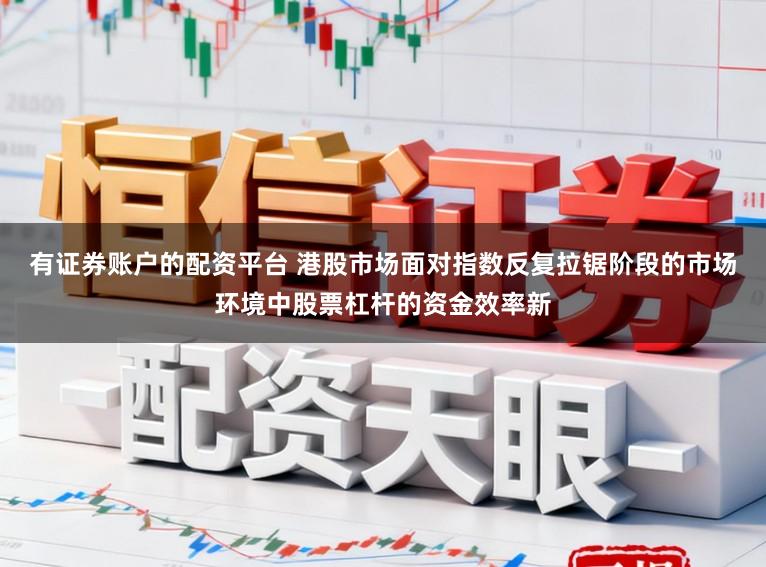 有证券账户的配资平台 港股市场面对指数反复拉锯阶段的市场环境中股票杠杆的资金效率新