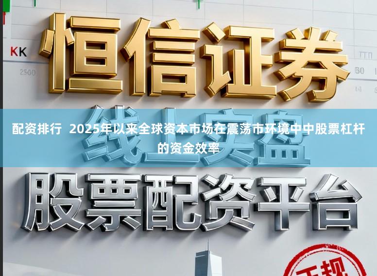 配资排行  2025年以来全球资本市场在震荡市环境中中股票杠杆的资金效率
