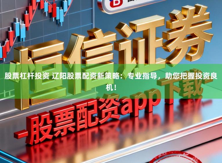 股票杠杆投资 辽阳股票配资新策略：专业指导，助您把握投资良机！