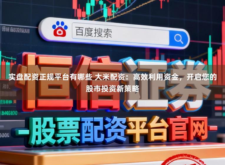 实盘配资正规平台有哪些 大米配资：高效利用资金，开启您的股市投资新策略