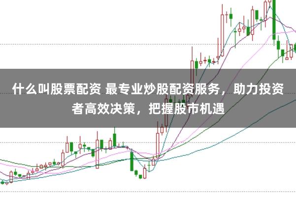 什么叫股票配资 最专业炒股配资服务，助力投资者高效决策，把握股市机遇