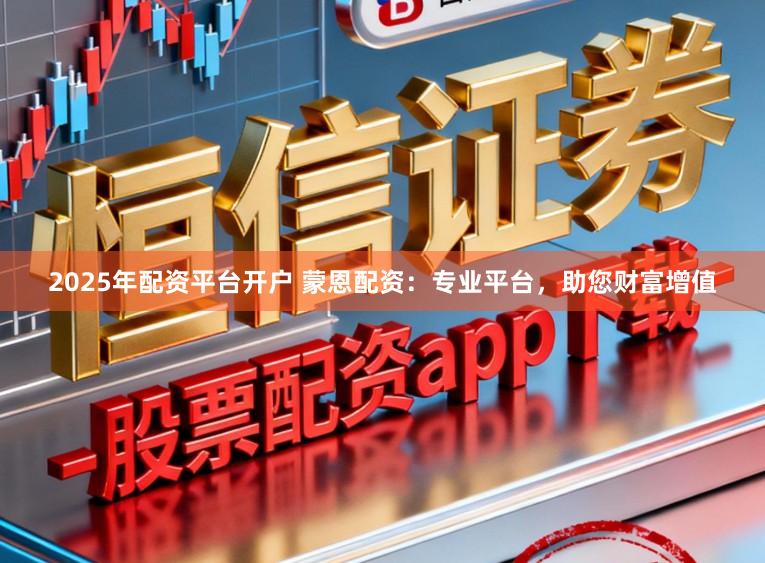 2025年配资平台开户 蒙恩配资：专业平台，助您财富增值
