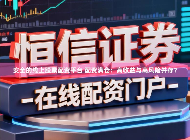 安全的线上股票配资平台 配资满仓:高收益与高风险并存?
