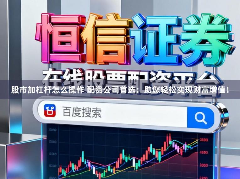 股市加杠杆怎么操作 配资公司首选：助您轻松实现财富增值！