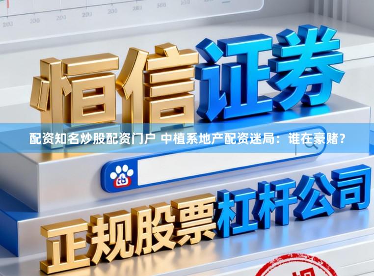 配资知名炒股配资门户 中植系地产配资迷局：谁在豪赌？
