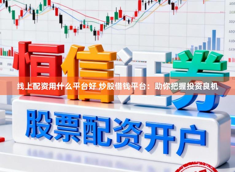 线上配资用什么平台好 炒股借钱平台：助你把握投资良机